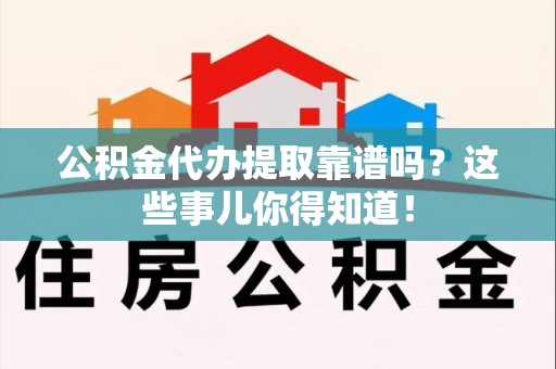 漳平公积金代办提取靠谱吗?这些事儿你得知道! 漳平公积金代办提取靠谱吗?这些事儿你得知道!