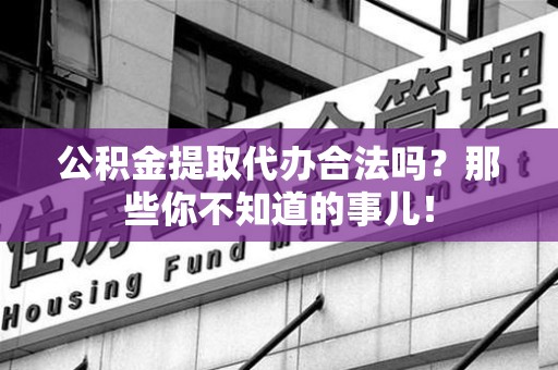漳平公积金提取代办合法吗？那些你不知道的事儿！