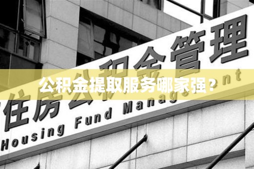 漳平公积金提取服务哪家强？