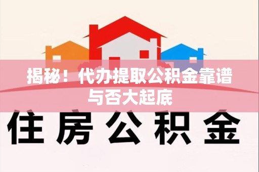 漳平揭秘!代办提取公积金靠谱与否大起底 漳平揭秘!代办提取公积金靠谱与否大起底