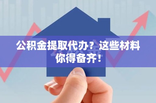 漳平公积金提取代办？这些材料你得备齐！