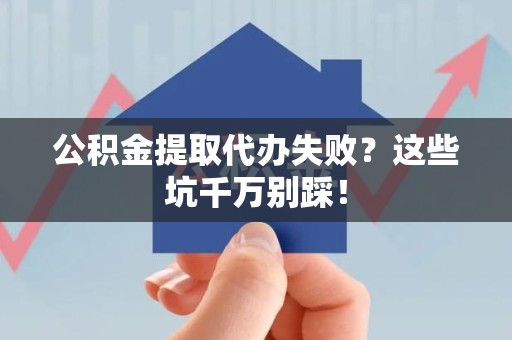 漳平公积金提取代办失败？这些坑千万别踩！