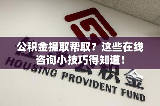 漳平公积金提取帮取？这些在线咨询小技巧得知道！