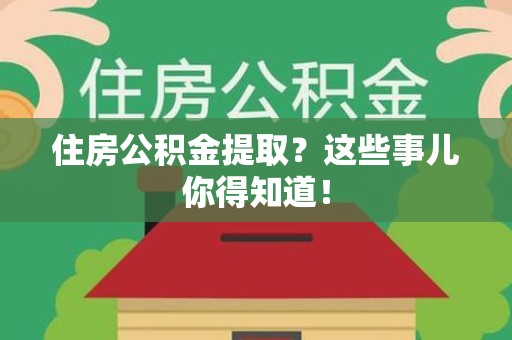 漳平住房公积金提取？这些事儿你得知道！