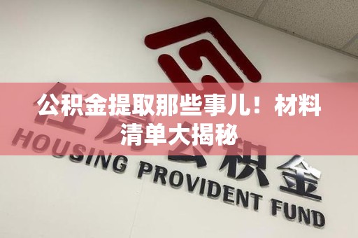 漳平公积金提取那些事儿！材料清单大揭秘