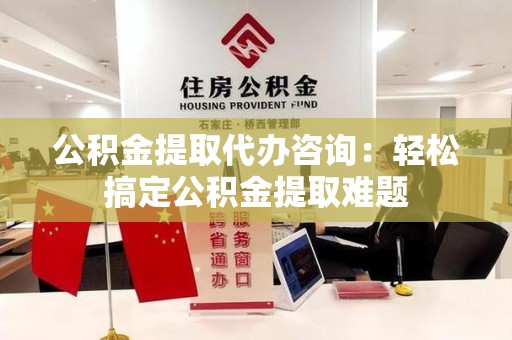 漳平公积金提取代办咨询：轻松搞定公积金提取难题