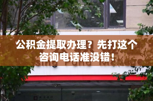 漳平公积金提取办理？先打这个咨询电话准没错！