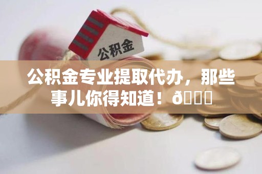 漳平公积金专业提取代办，那些事儿你得知道！😎