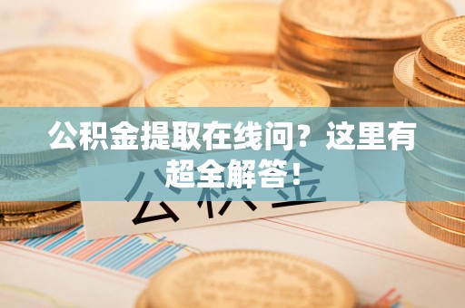 漳平公积金提取在线问?这里有超全解答! 漳平公积金提取在线问?这里有超全解答!