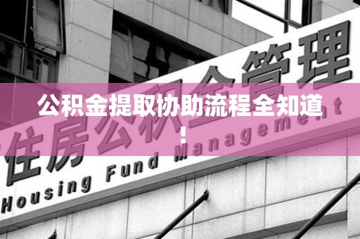 漳平公积金提取协助流程全知道！