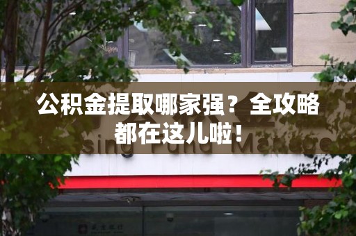 漳平公积金提取哪家强？全攻略都在这儿啦！