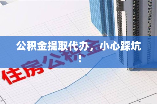 漳平公积金提取代办，小心踩坑！