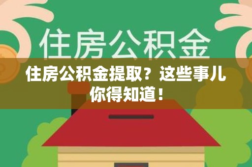 漳平住房公积金提取？这些事儿你得知道！
