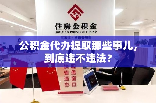 漳平公积金代办提取那些事儿，到底违不违法？