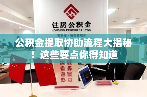 漳平公积金提取协助流程大揭秘！这些要点你得知道