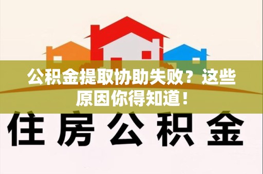 漳平公积金提取协助失败?这些原因你得知道! 漳平公积金提取协助失败?这些原因你得知道!