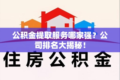 漳平公积金提取服务哪家强?公司排名大揭秘! 漳平公积金提取服务哪家强?公司排名大揭秘!