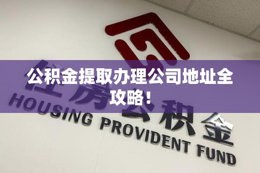 漳平公积金提取办理公司地址全攻略！