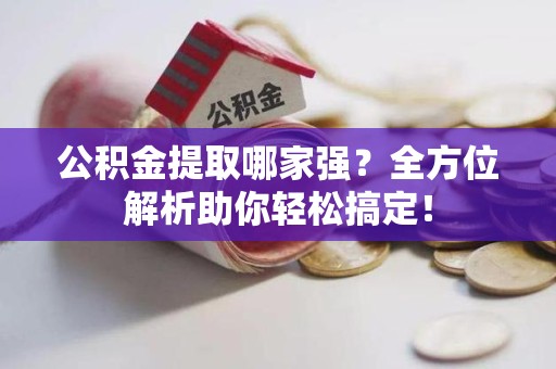 漳平公积金提取哪家强？全方位解析助你轻松搞定！