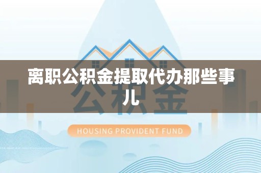 漳平离职公积金提取代办那些事儿