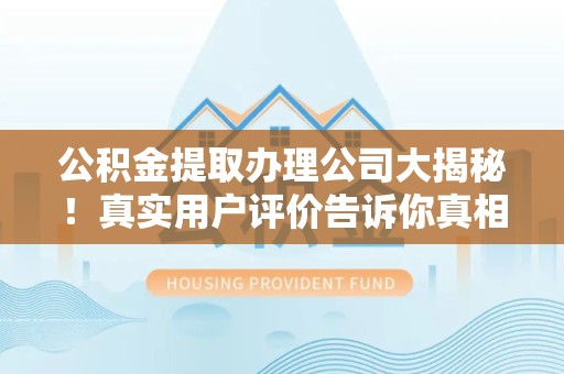 漳平公积金提取办理公司大揭秘！真实用户评价告诉你真相
